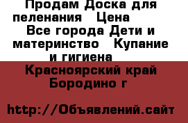 Продам Доска для пеленания › Цена ­ 100 - Все города Дети и материнство » Купание и гигиена   . Красноярский край,Бородино г.